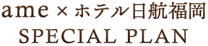 ame× ホテル日航福岡 SPECIAL PLAN